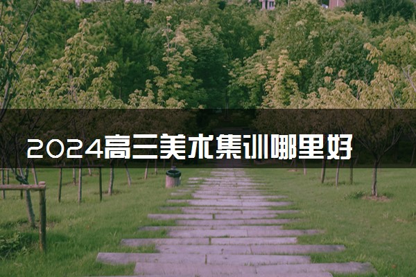 2024高三美术集训哪里好 什么画室集训效果好