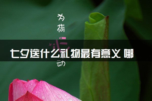 七夕送什么礼物最有意义 哪些礼物比较实用