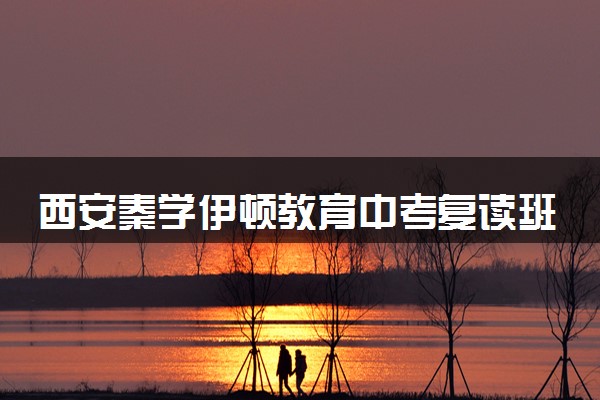 西安秦学伊顿教育中考复读班收费标准