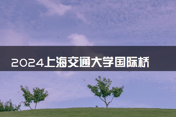 2024上海交通大学国际桥是怎么回事 值得读吗