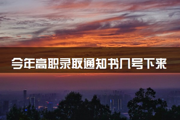 今年高职录取通知书几号下来 2024专科什么时候录取