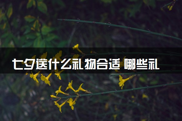 七夕送什么礼物合适 哪些礼物有意义