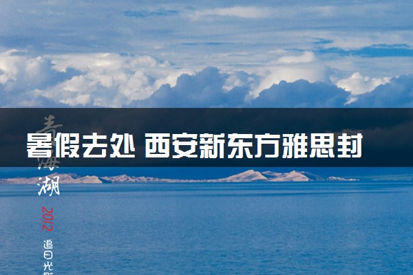 暑假去处 西安新东方雅思封闭班