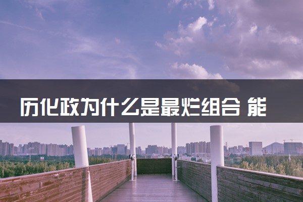 历化政为什么是最烂组合 能选什么好专业