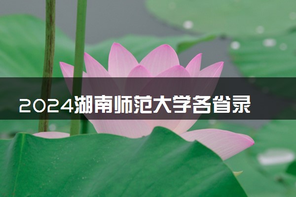 2024湖南师范大学各省录取分数线是多少 附历年最低分