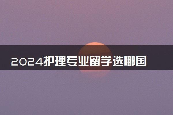 2024护理专业留学选哪国大学好 哪里便宜