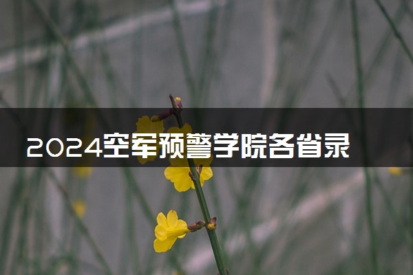 2024空军预警学院各省录取分数线是多少 附历年最低分