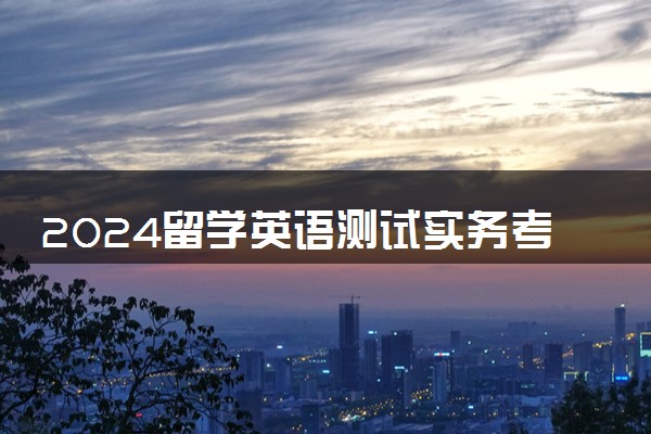 2024留学英语测试实务考什么内容 有哪些题型