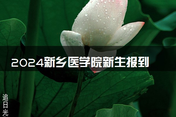 2024新乡医学院新生报到日期 大一入学时间是几号