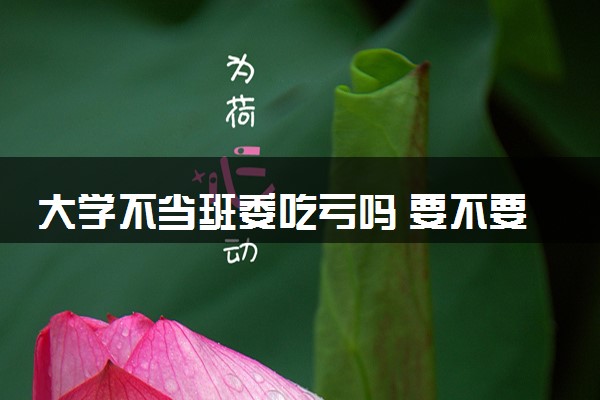 大学不当班委吃亏吗 要不要竞选班干部