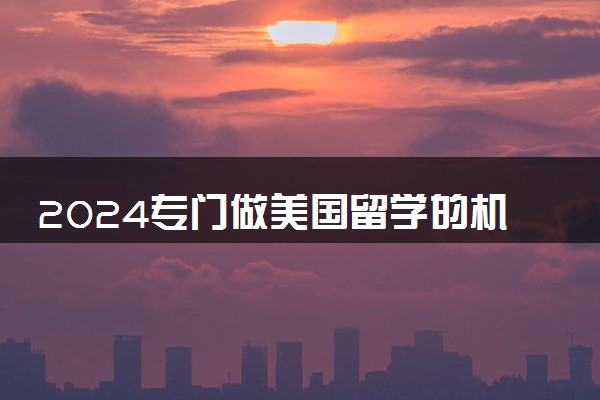 2024专门做美国留学的机构有哪些 哪家好