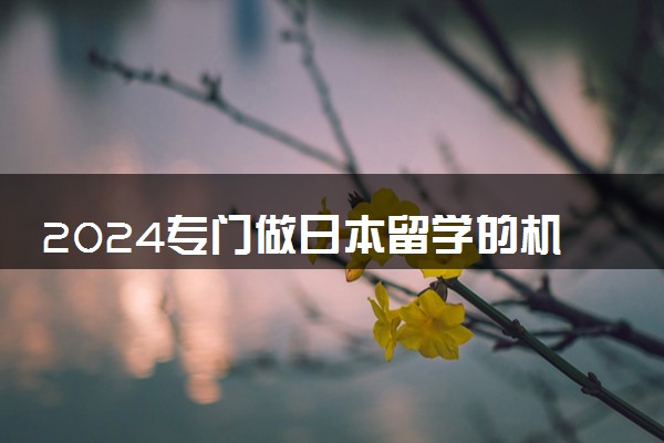 2024专门做日本留学的机构有哪些 哪家靠谱