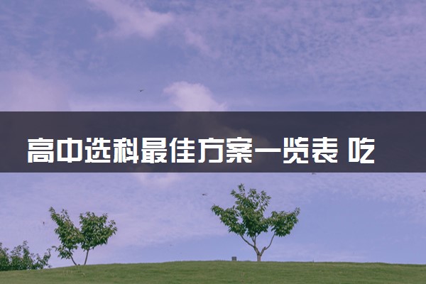 高中选科最佳方案一览表 吃香值得选的选科组合