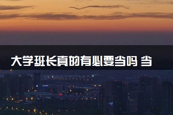 大学班长真的有必要当吗 当班长有什么好处