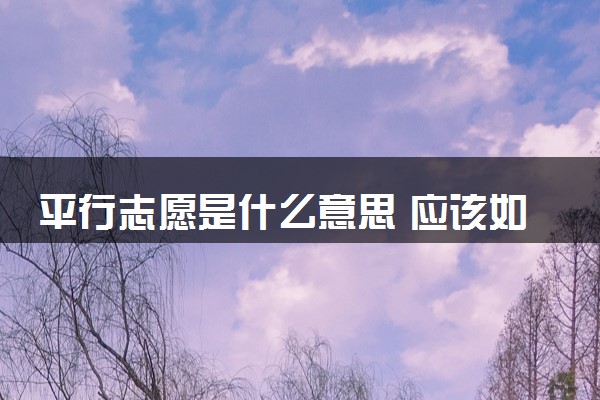 平行志愿是什么意思 应该如何报考