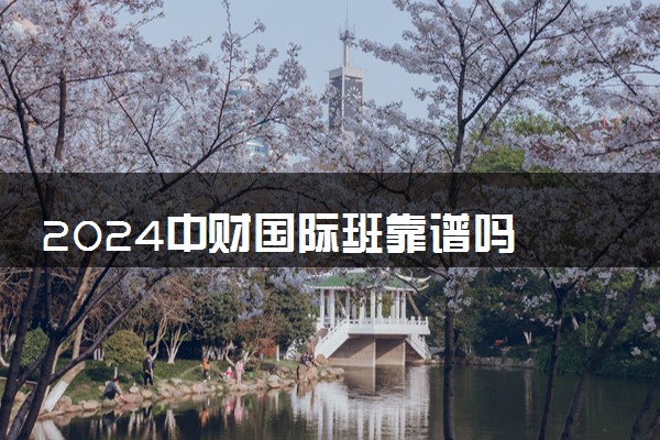 2024中财国际班靠谱吗 值得读吗