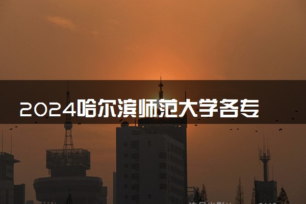 2024哈尔滨师范大学各专业考研分数线一览表 历年复试线汇总