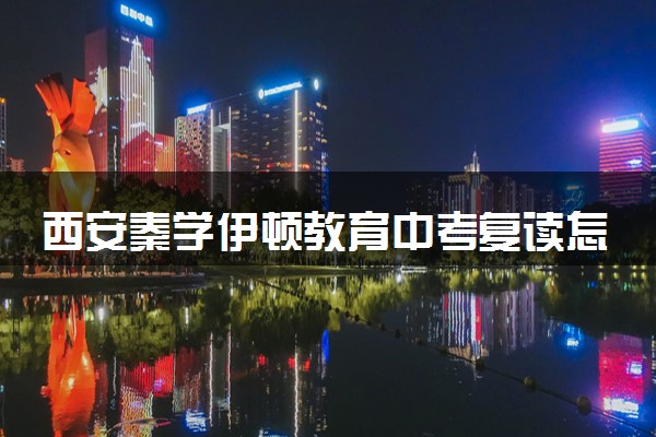 西安秦学伊顿教育中考复读怎么样