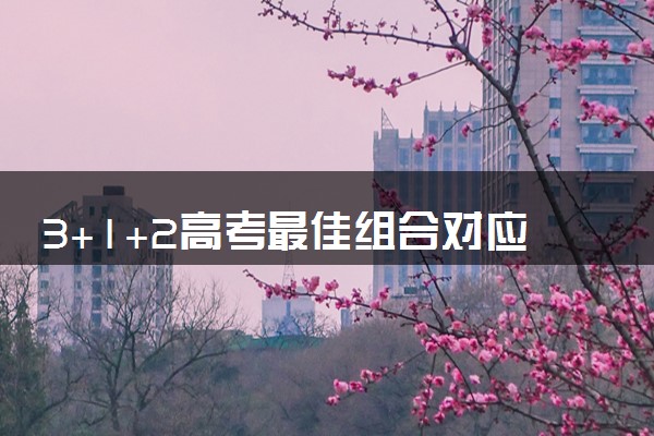 3+1+2高考最佳组合对应专业 怎么科学选科
