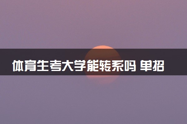 体育生考大学能转系吗 单招可以转其他专业吗