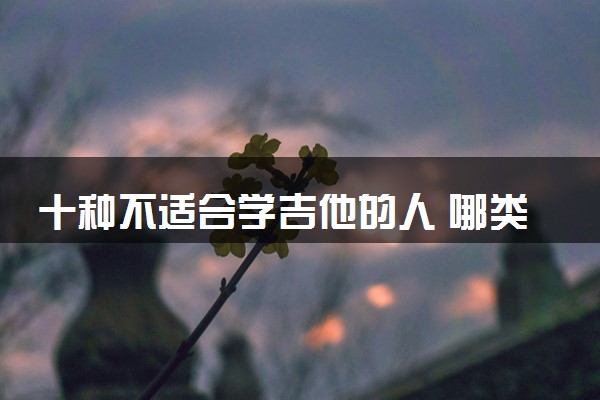 十种不适合学吉他的人 哪类人适合学吉他