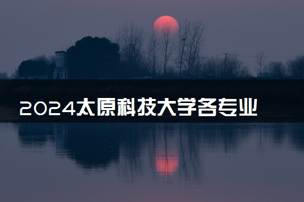 2024太原科技大学各专业考研分数线一览表 历年复试线汇总