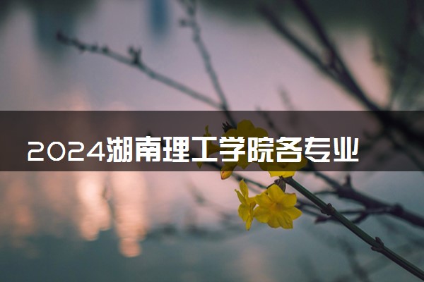 2024湖南理工学院各专业考研分数线一览表 历年复试线汇总