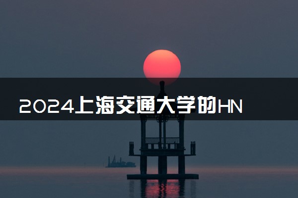 2024上海交通大学的HND是什么 值不值得读