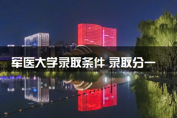 军医大学录取条件 录取分一般多少