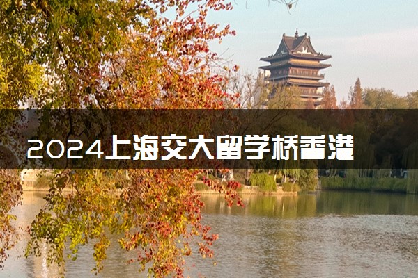 2024上海交大留学桥香港留学可靠吗 有什么优势