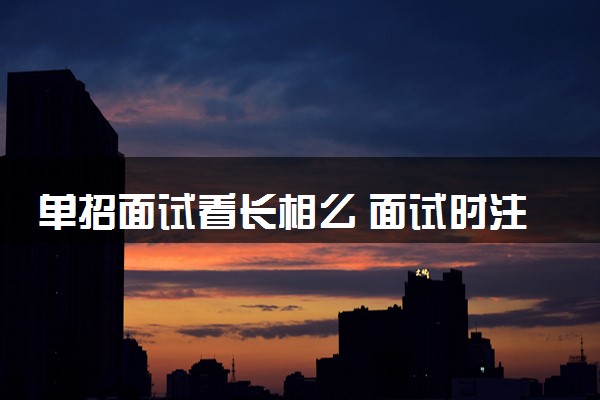 单招面试看长相么 面试时注意事项有哪些