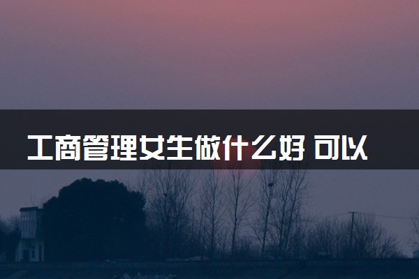 工商管理女生做什么好 可以从事哪些工作