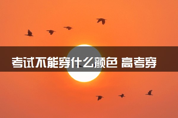 考试不能穿什么颜色 高考穿衣禁忌有哪些