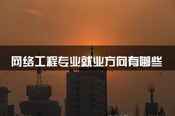 网络工程专业就业方向有哪些 就业前景好不好