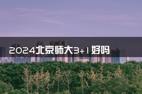 2024北京师大3+1好吗 值得读吗