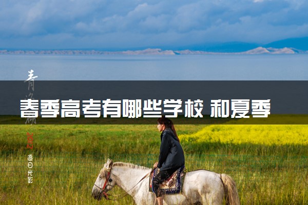 春季高考有哪些学校 和夏季高考有什么不同