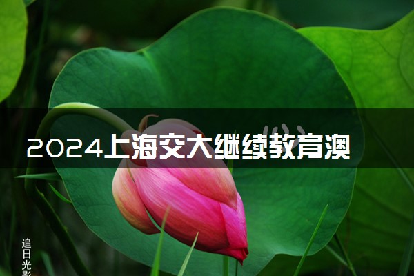 2024上海交大继续教育澳洲班怎么样 有什么办学优势