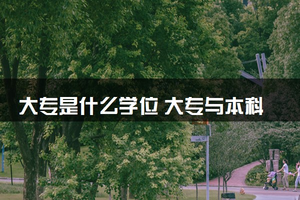 大专是什么学位 大专与本科的区别有哪些