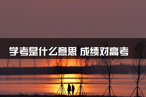 学考是什么意思 成绩对高考录取有影响吗