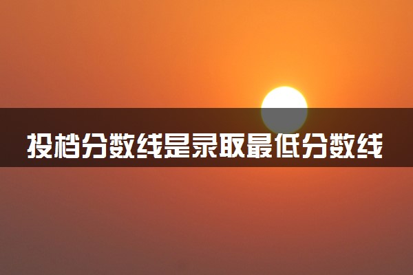 投档分数线是录取最低分数线吗 二者的意思一样吗