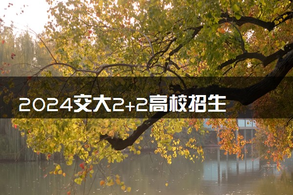 2024交大2+2高校招生计划是咋回事 有哪些要求