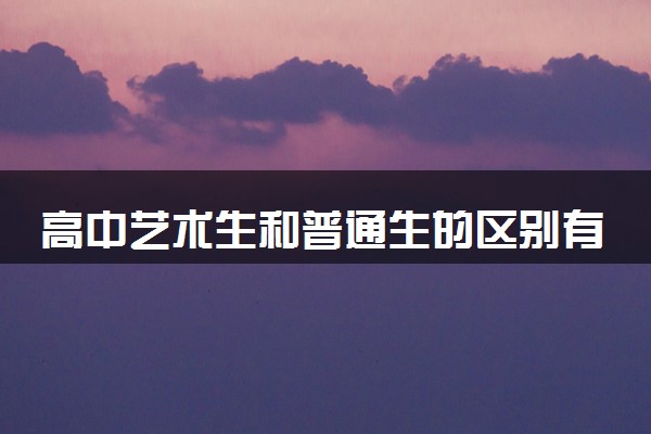 高中艺术生和普通生的区别有哪些 二者有何不同