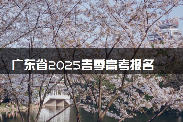 广东省2025春季高考报名时间 几月份报名