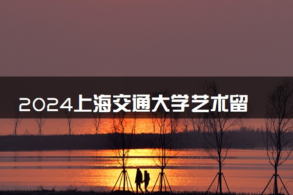 2024上海交通大学艺术留学怎么申请 难不难