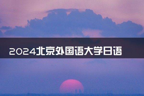 2024北京外国语大学日语班好吗 对日本留学有帮助吗