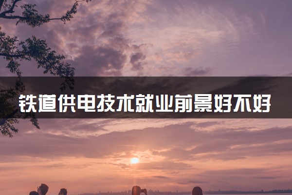铁道供电技术就业前景好不好 能找什么样的工作