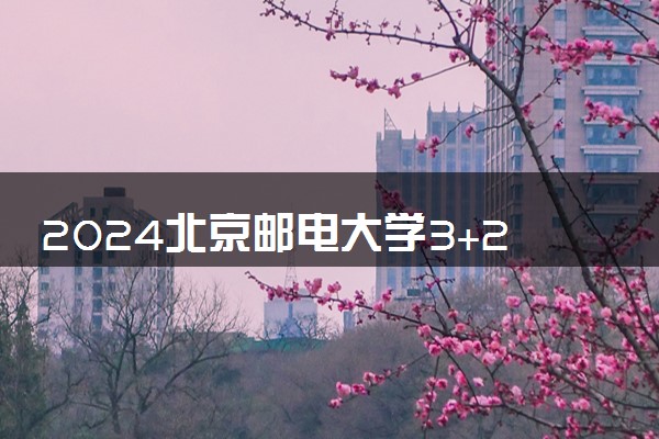 2024北京邮电大学3+2本硕连读怎么样 需要多少钱