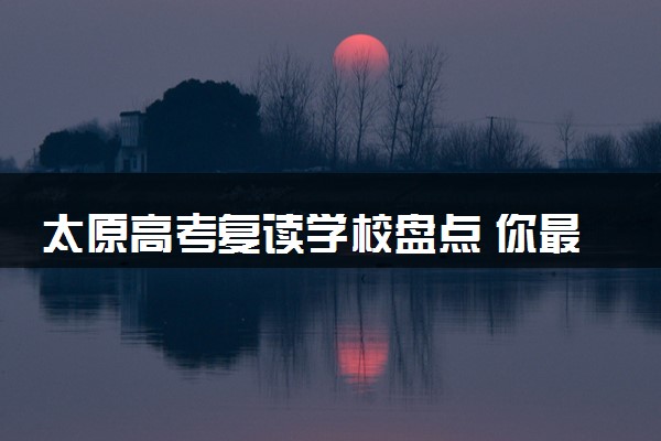 太原高考复读学校盘点 你最pick哪家学校