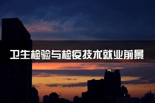 卫生检验与检疫技术就业前景如何 好找工作吗