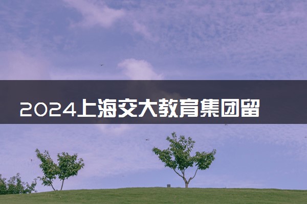 2024上海交大教育集团留学预科怎么样 如何申请